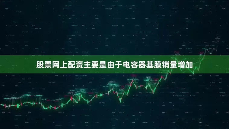 股票网上配资主要是由于电容器基膜销量增加