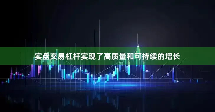 实盘交易杠杆实现了高质量和可持续的增长