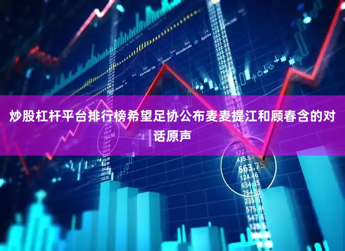炒股杠杆平台排行榜希望足协公布麦麦提江和顾春含的对话原声
