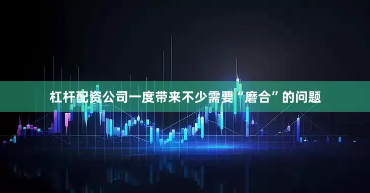 杠杆配资公司一度带来不少需要“磨合”的问题