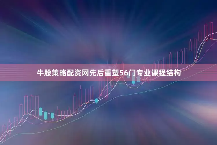 牛股策略配资网先后重塑56门专业课程结构