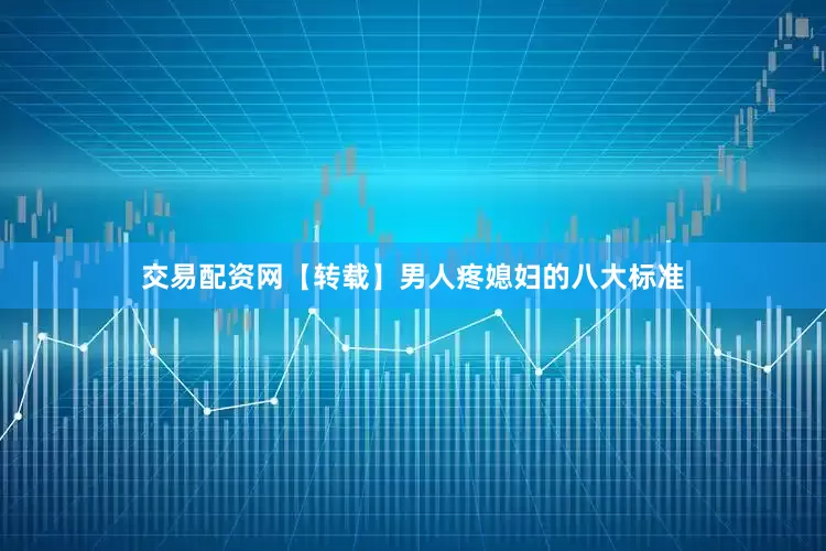 交易配资网【转载】男人疼媳妇的八大标准