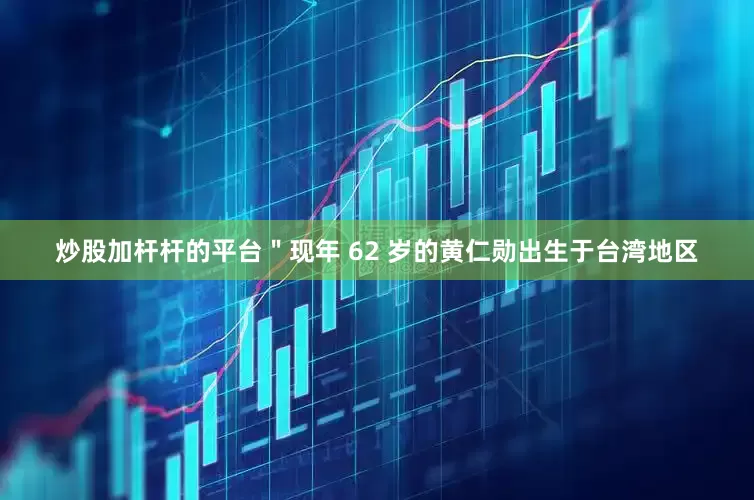 炒股加杆杆的平台＂现年 62 岁的黄仁勋出生于台湾地区