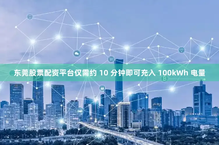 东莞股票配资平台仅需约 10 分钟即可充入 100kWh 电量