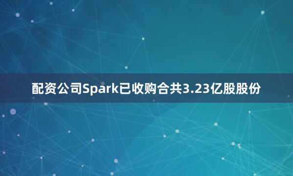 配资公司Spark已收购合共3.23亿股股份